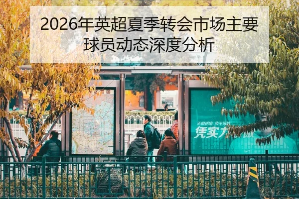2026年英超夏季转会市场主要球员动态深度分析