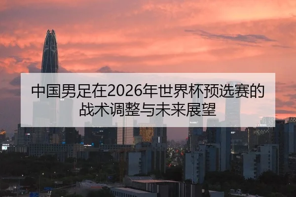 中国男足在2026年世界杯预选赛的战术调整与未来展望