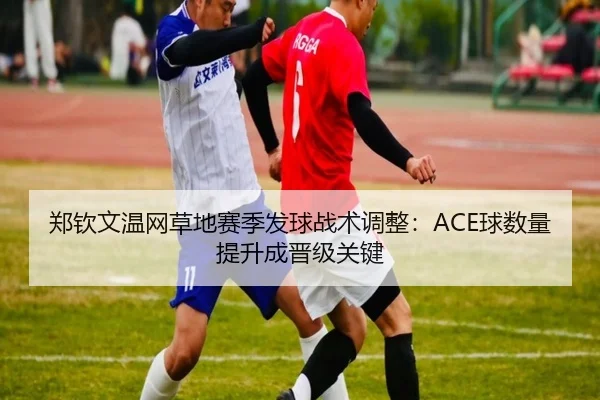 郑钦文温网草地赛季发球战术调整：ACE球数量提升成晋级关键