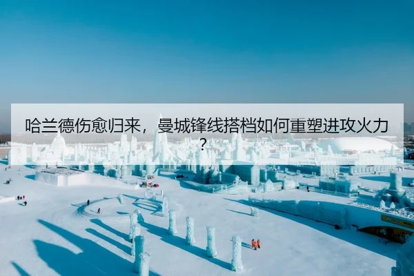 哈兰德伤愈归来，曼城锋线搭档如何重塑进攻火力？