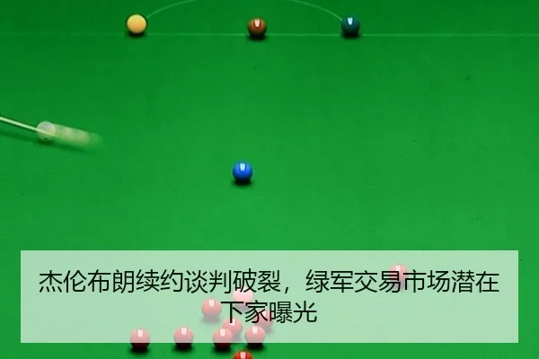 杰伦布朗续约谈判破裂，绿军交易市场潜在下家曝光