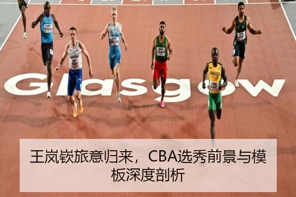 王岚嵚旅意归来，CBA选秀前景与模板深度剖析