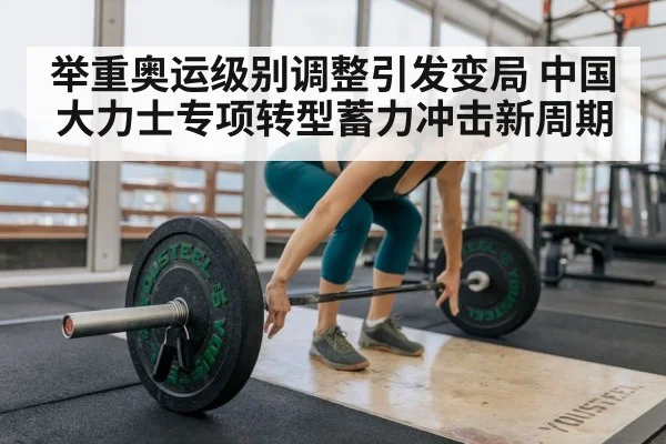 举重奥运级别调整引发变局 中国大力士专项转型蓄力冲击新周期
