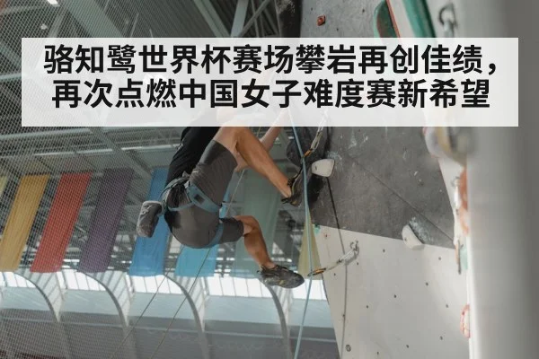 骆知鹭世界杯赛场攀岩再创佳绩,再次点燃中国女子难度赛新希望