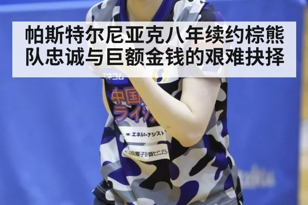 帕斯特尔尼亚克八年续约棕熊队忠诚与巨额金钱的艰难抉择
