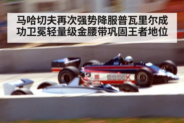 马哈切夫再次强势降服普瓦里尔成功卫冕轻量级金腰带巩固王者地位